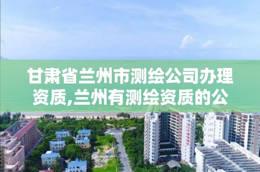 甘肅省蘭州市測繪公司辦理資質,蘭州有測繪資質的公司有