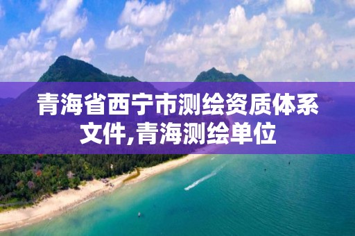 青海省西寧市測繪資質(zhì)體系文件,青海測繪單位