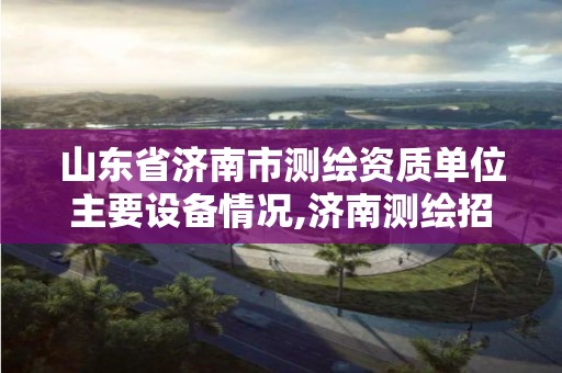 山東省濟南市測繪資質單位主要設備情況,濟南測繪招標