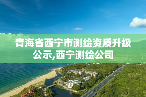 青海省西寧市測繪資質升級公示,西寧測繪公司