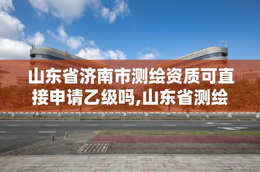 山東省濟南市測繪資質可直接申請乙級嗎,山東省測繪資質管理規定。