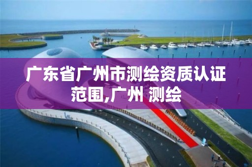 廣東省廣州市測繪資質認證范圍,廣州 測繪