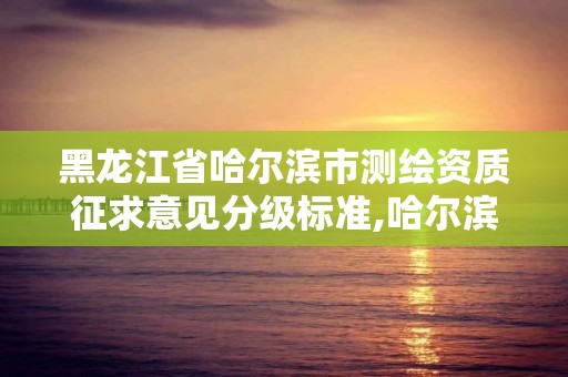 黑龍江省哈爾濱市測繪資質征求意見分級標準,哈爾濱測繪局是干什么的。