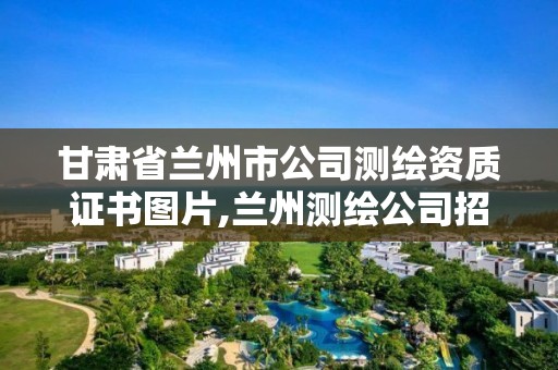 甘肅省蘭州市公司測繪資質證書圖片,蘭州測繪公司招聘信息。