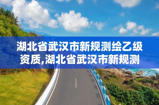 湖北省武漢市新規測繪乙級資質,湖北省武漢市新規測繪乙級資質企業名單