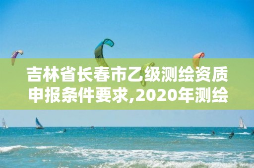 吉林省長春市乙級(jí)測(cè)繪資質(zhì)申報(bào)條件要求,2020年測(cè)繪乙級(jí)資質(zhì)申報(bào)條件。