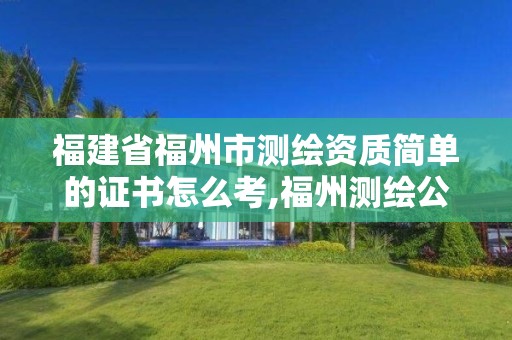 福建省福州市測(cè)繪資質(zhì)簡(jiǎn)單的證書怎么考,福州測(cè)繪公司排名