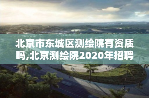 北京市東城區測繪院有資質嗎,北京測繪院2020年招聘工資