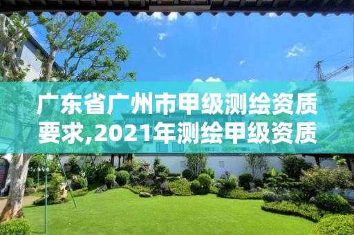 廣東省廣州市甲級測繪資質要求,2021年測繪甲級資質申報條件