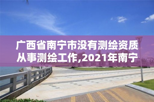 廣西省南寧市沒有測(cè)繪資質(zhì)從事測(cè)繪工作,2021年南寧測(cè)繪招聘