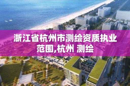 浙江省杭州市測繪資質執業范圍,杭州 測繪