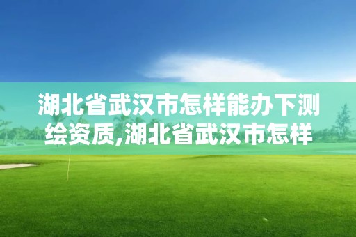 湖北省武漢市怎樣能辦下測繪資質,湖北省武漢市怎樣能辦下測繪資質證明。