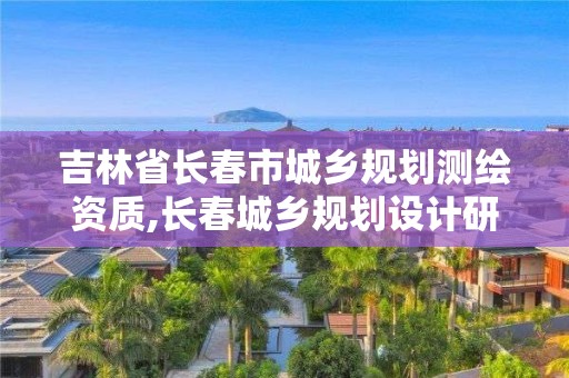 吉林省長春市城鄉規劃測繪資質,長春城鄉規劃設計研究院