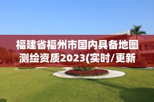 福建省福州市國(guó)內(nèi)具備地圖測(cè)繪資質(zhì)2023(實(shí)時(shí)/更新中)