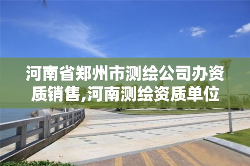 河南省鄭州市測繪公司辦資質銷售,河南測繪資質單位查詢