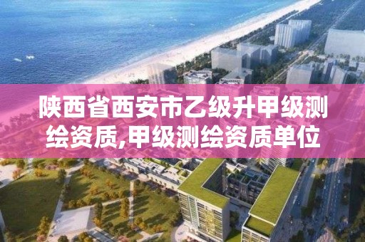 陜西省西安市乙級升甲級測繪資質,甲級測繪資質單位名錄2020