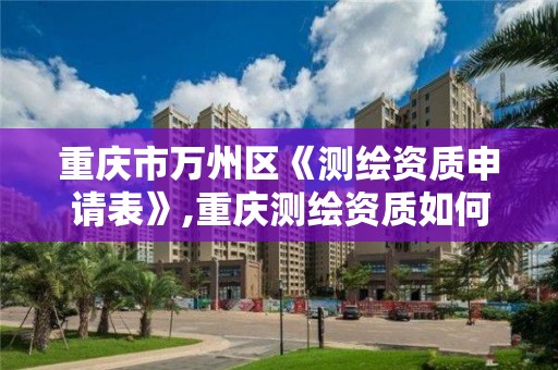 重慶市萬州區《測繪資質申請表》,重慶測繪資質如何辦理