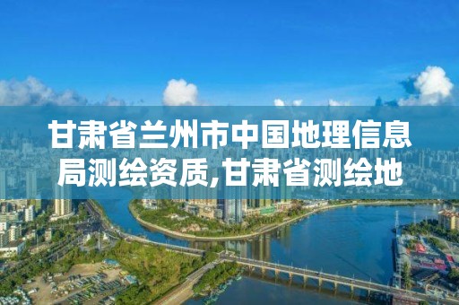 甘肅省蘭州市中國地理信息局測繪資質,甘肅省測繪地理信息局招聘。