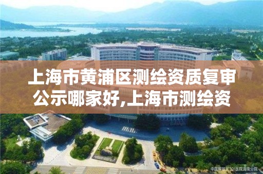 上海市黃浦區測繪資質復審公示哪家好,上海市測繪資質單位名單