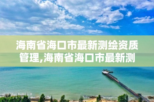 海南省海口市最新測繪資質管理,海南省?？谑凶钚聹y繪資質管理辦法