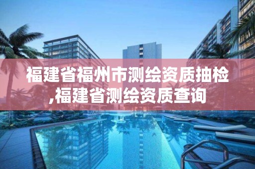 福建省福州市測(cè)繪資質(zhì)抽檢,福建省測(cè)繪資質(zhì)查詢