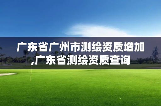 廣東省廣州市測繪資質增加,廣東省測繪資質查詢