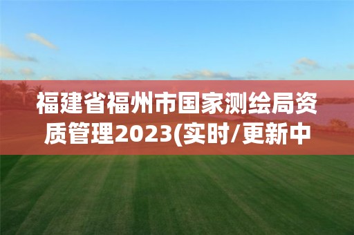 福建省福州市國家測繪局資質管理2023(實時/更新中)