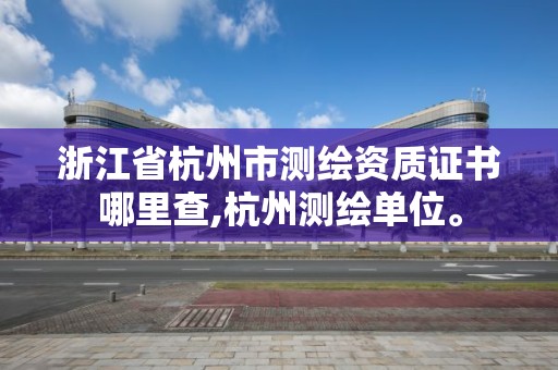 浙江省杭州市測繪資質證書哪里查,杭州測繪單位。