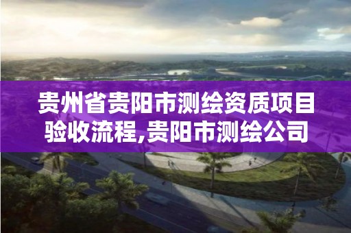 貴州省貴陽市測繪資質(zhì)項目驗收流程,貴陽市測繪公司