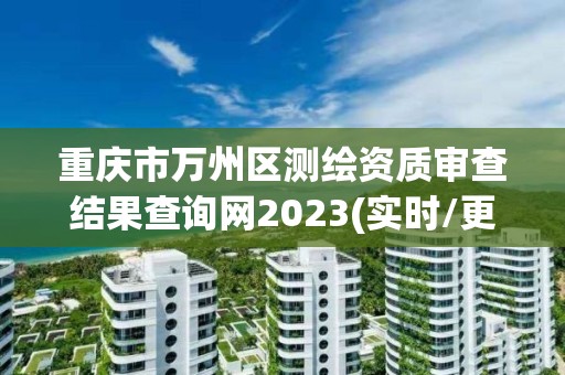 重慶市萬州區測繪資質審查結果查詢網2023(實時/更新中)