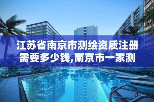 江蘇省南京市測繪資質注冊需要多少錢,南京市一家測繪資質單位要使用。