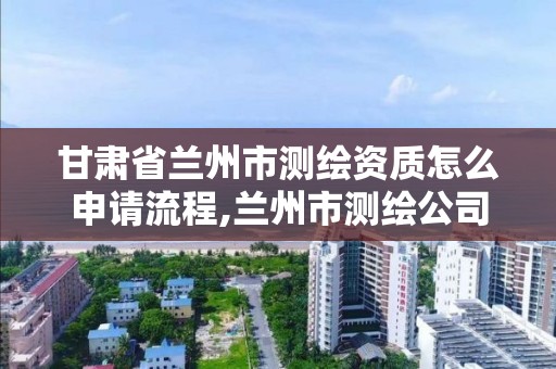 甘肅省蘭州市測繪資質(zhì)怎么申請流程,蘭州市測繪公司有哪些