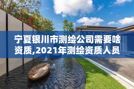 寧夏銀川市測(cè)繪公司需要啥資質(zhì),2021年測(cè)繪資質(zhì)人員要求