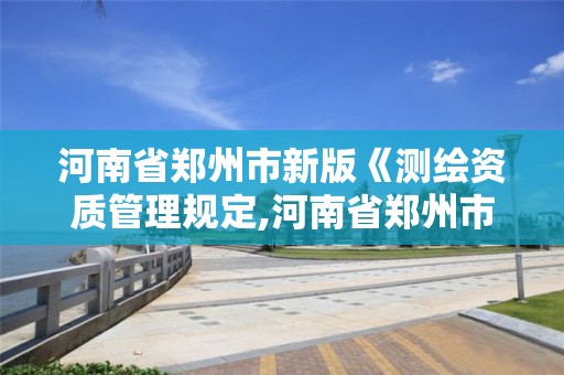 河南省鄭州市新版《測繪資質管理規定,河南省鄭州市測繪學校