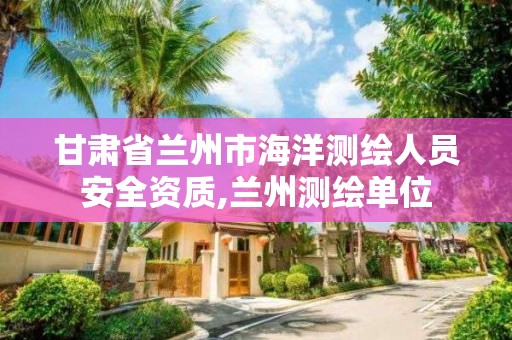 甘肅省蘭州市海洋測繪人員安全資質,蘭州測繪單位