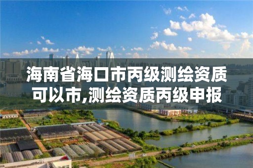 海南省海口市丙級測繪資質可以市,測繪資質丙級申報條件