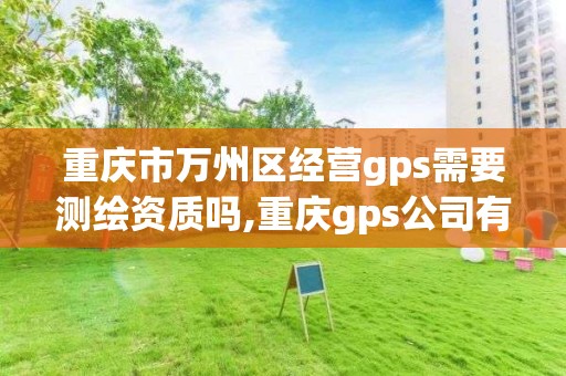 重慶市萬州區經營gps需要測繪資質嗎,重慶gps公司有哪些