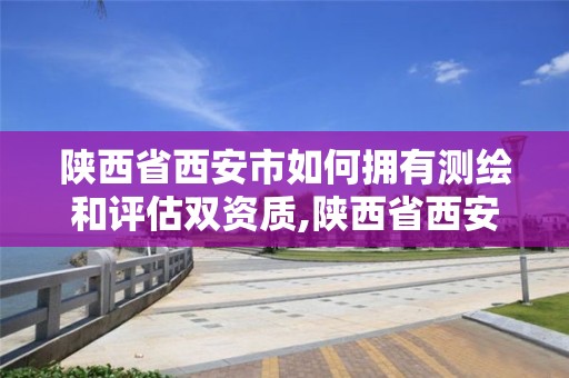 陜西省西安市如何擁有測繪和評估雙資質,陜西省西安市如何擁有測繪和評估雙資質的公司。