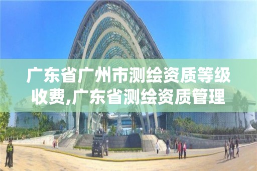 廣東省廣州市測繪資質等級收費,廣東省測繪資質管理系統