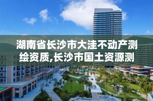 湖南省長沙市大洼不動產測繪資質,長沙市國土資源測繪院 電話