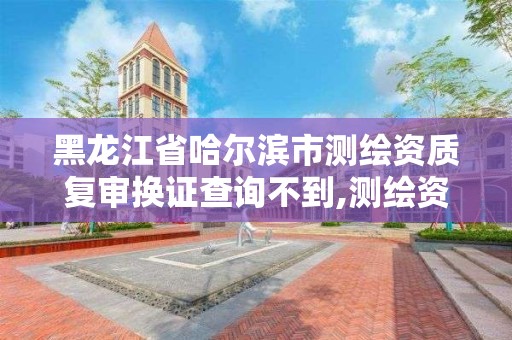 黑龍江省哈爾濱市測繪資質復審換證查詢不到,測繪資質復審換證申請書怎么寫