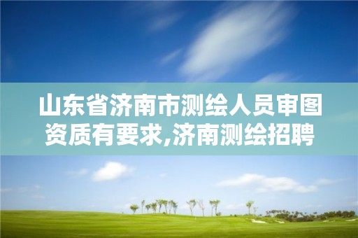 山東省濟(jì)南市測(cè)繪人員審圖資質(zhì)有要求,濟(jì)南測(cè)繪招聘信息網(wǎng)。