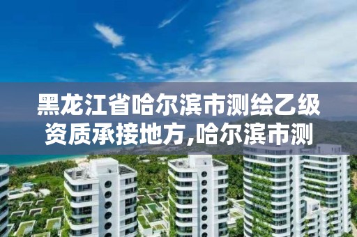 黑龍江省哈爾濱市測(cè)繪乙級(jí)資質(zhì)承接地方,哈爾濱市測(cè)繪院。