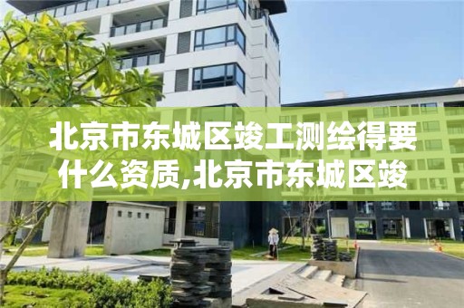 北京市東城區竣工測繪得要什么資質,北京市東城區竣工測繪得要什么資質證書。