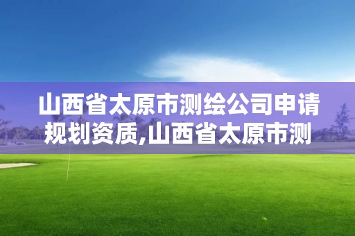 山西省太原市測繪公司申請規劃資質,山西省太原市測繪公司申請規劃資質要多少錢