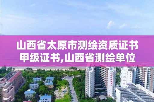 山西省太原市測繪資質(zhì)證書甲級證書,山西省測繪單位名單。