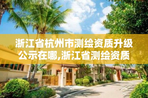 浙江省杭州市測繪資質(zhì)升級公示在哪,浙江省測繪資質(zhì)延期公告