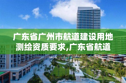 廣東省廣州市航道建設用地測繪資質要求,廣東省航道測繪中心怎么樣。