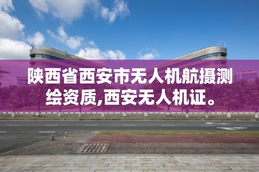 陜西省西安市無人機航攝測繪資質,西安無人機證。