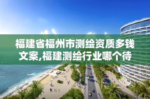 福建省福州市測繪資質(zhì)多錢文案,福建測繪行業(yè)哪個待遇最好